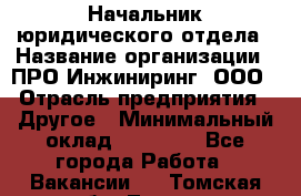 Начальник юридического отдела › Название организации ­ ПРО-Инжиниринг, ООО › Отрасль предприятия ­ Другое › Минимальный оклад ­ 25 000 - Все города Работа » Вакансии   . Томская обл.,Томск г.